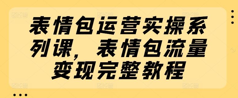 表情包运营实操系列课，表情包流量变现完整教程-轻创淘金网