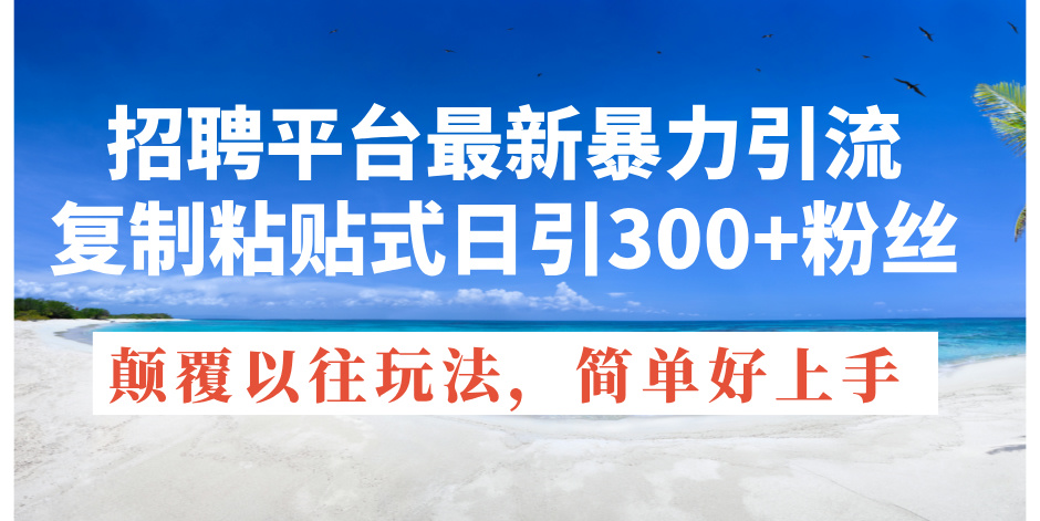 （11538期）招聘平台最新暴力引流，复制粘贴式日引300+粉丝，颠覆以往垃圾玩法，简…-轻创淘金网