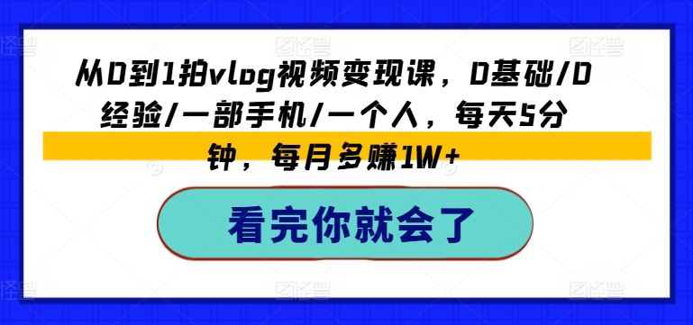 从0到1拍vlog视频变现课，0基础/0经验/一部手机/一个人，每天5分钟，每月多赚1W+-轻创淘金网