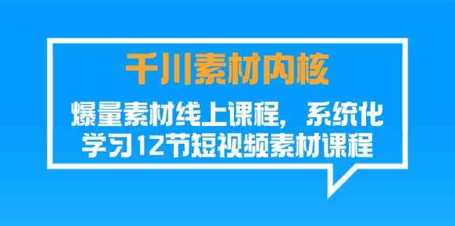 千川素材内核，爆量素材线上课程，系统化学习短视频素材（12节）-轻创淘金网