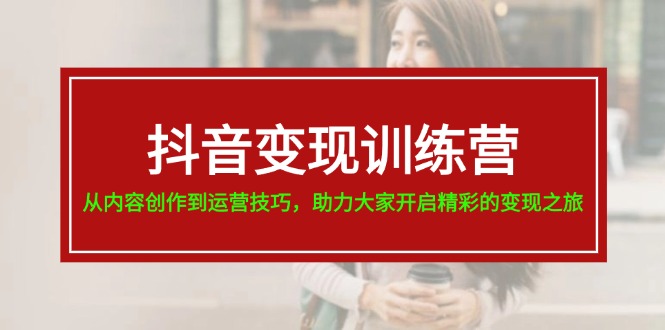 （11593期）抖音变现训练营，从内容创作到运营技巧，助力大家开启精彩的变现之旅-轻创淘金网