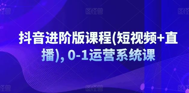 抖音进阶版课程(短视频+直播), 0-1运营系统课-轻创淘金网