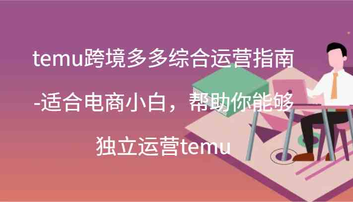 temu跨境多多综合运营指南-适合电商小白，帮助你能够独立运营temu(44节)-轻创淘金网