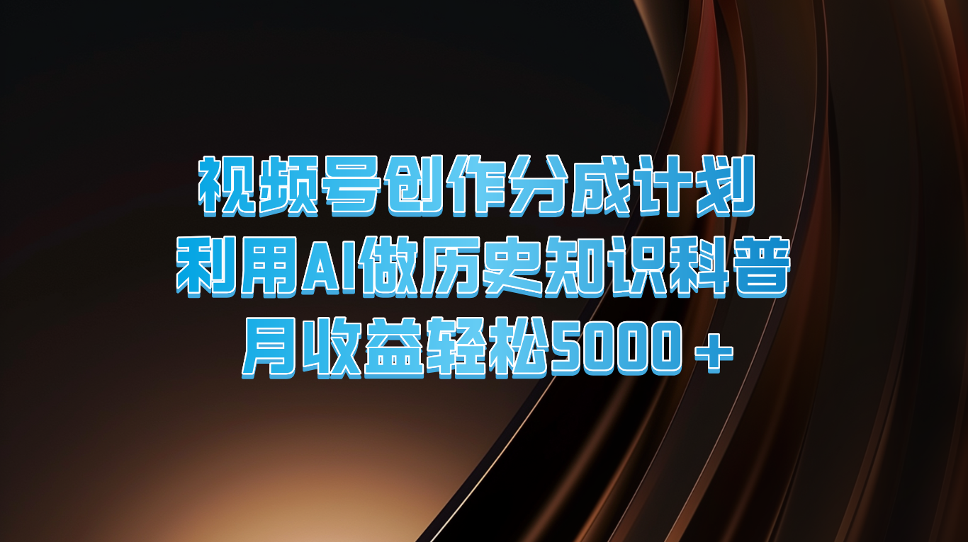 视频号创作分成计划  利用AI做历史知识科普  月收益轻松5000+-轻创淘金网