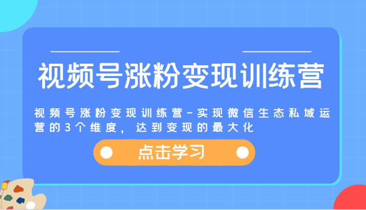 视频号涨粉变现训练营-实现微信生态私域运营的3个维度，达到变现的最大化-轻创淘金网