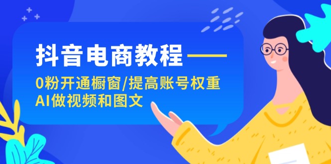 （11761期）抖音电商教程：0粉开通橱窗/提高账号权重/AI做视频和图文-轻创淘金网