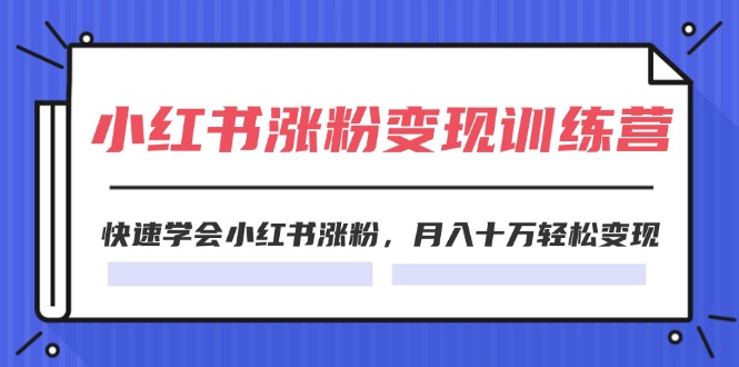 （11762期）2024小红书涨粉变现训练营，快速学会小红书涨粉，月入十万轻松变现(40节)-轻创淘金网