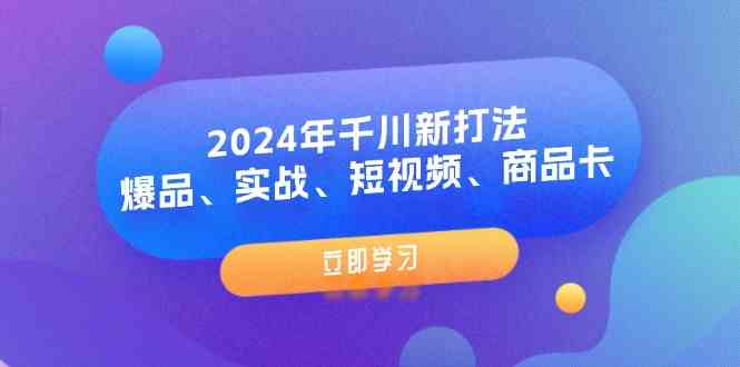 2024年千川新打法：爆品、实战、短视频、商品卡（8节课）-轻创淘金网