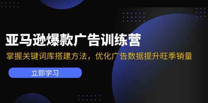 亚马逊爆款广告训练营：掌握关键词库搭建方法，优化广告数据提升旺季销量-轻创淘金网