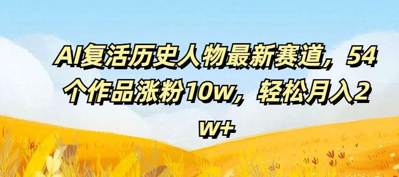 AI复活历史人物最新赛道，54个作品涨粉10w，轻松月入2w+【揭秘】-轻创淘金网