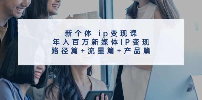 （11971期）新个体 ip变现课，年入百万新媒体IP变现，路径篇+流量篇+产品篇-轻创淘金网