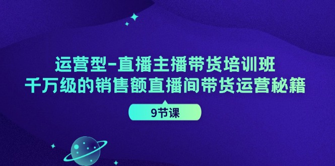 运营型直播主播带货培训班，千万级的销售额直播间带货运营秘籍（9节课）-轻创淘金网