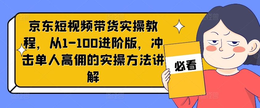 京东短视频带货实操教程，从1-100进阶版，冲击单人高佣的实操方法讲解-轻创淘金网