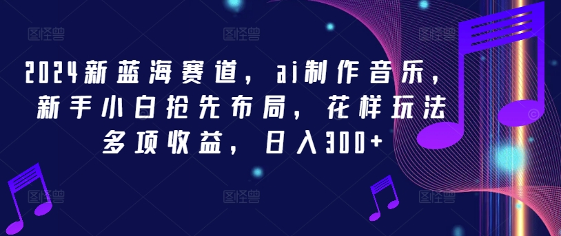 2024新蓝海赛道，ai制作音乐，新手小白抢先布局，花样玩法多项收益，日入300+-轻创淘金网