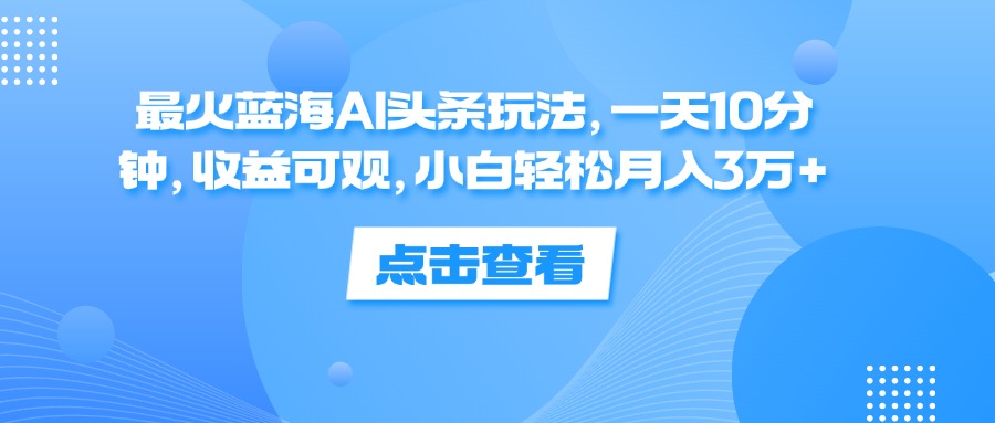 （12257期）最火蓝海AI头条玩法，一天10分钟，收益可观，小白轻松月入3万+-轻创淘金网