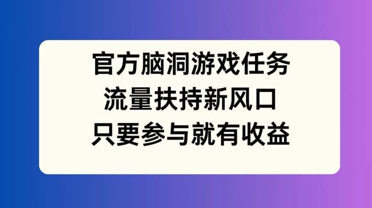 官方脑洞游戏任务，流量扶持新风口，只要参与就有收益【揭秘】-轻创淘金网