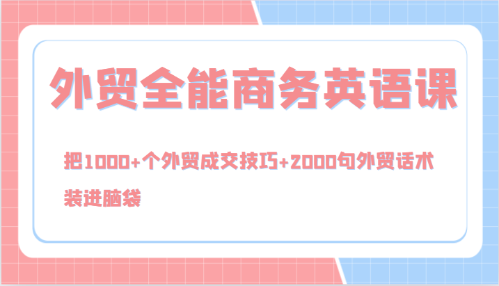 外贸全能商务英语课，把1000+个外贸成交技巧+2000句外贸话术，装进脑袋（144节）-轻创淘金网