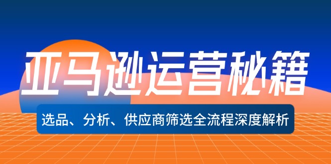 （12425期）亚马逊运营秘籍：选品、分析、供应商筛选全流程深度解析（无水印）-轻创淘金网