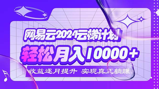 （12439期）2024网易云云梯计划  每月躺赚5000+-轻创淘金网