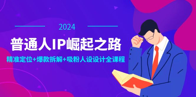 普通人IP崛起之路：打造个人品牌，精准定位+爆款拆解+吸粉人设设计全课程-轻创淘金网